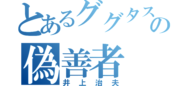 とあるググタスの偽善者（井上治夫）