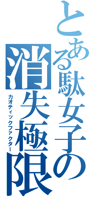 とある駄女子の消失極限（カオティックファクター）