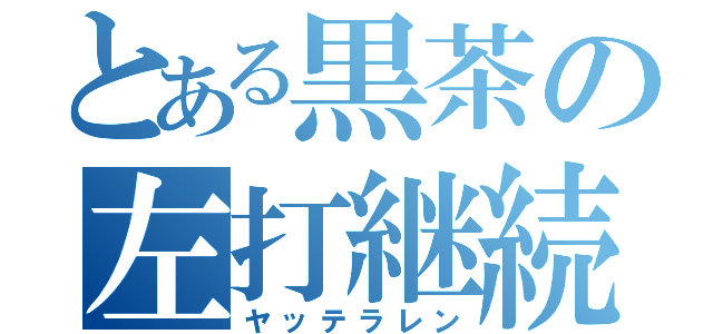 とある黒茶の左打継続（ヤッテラレン）