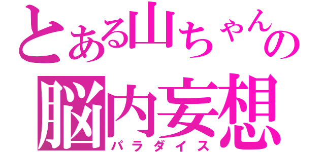 とある山ちゃんの脳内妄想（パラダイス）