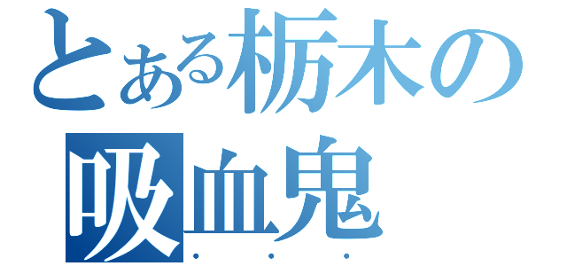 とある栃木の吸血鬼（・・・）