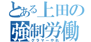 とある上田の強制労働（グラマーやれ）