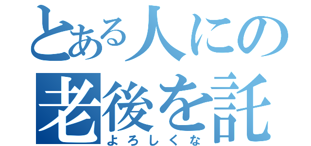 とある人にの老後を託す（よろしくな）