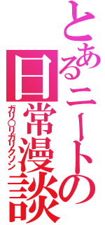 とあるニートの日常漫談（ガリ○リガリクソン）