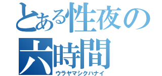 とある性夜の六時間（ウラヤマシクハナイ）