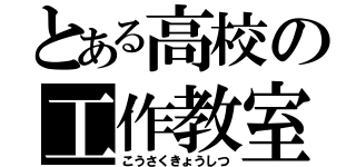 とある高校の工作教室（こうさくきょうしつ）