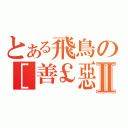 とある飛鳥の［善￡惡］Ⅱ（）