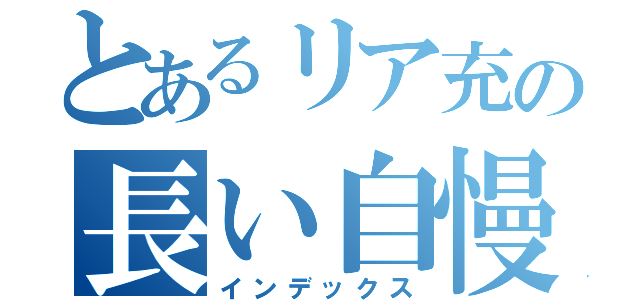 とあるリア充の長い自慢（インデックス）