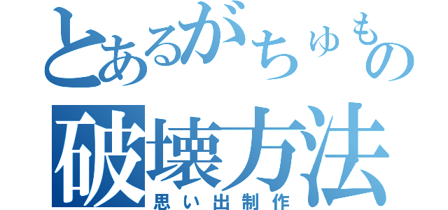 とあるがちゅもの破壊方法（思い出制作）