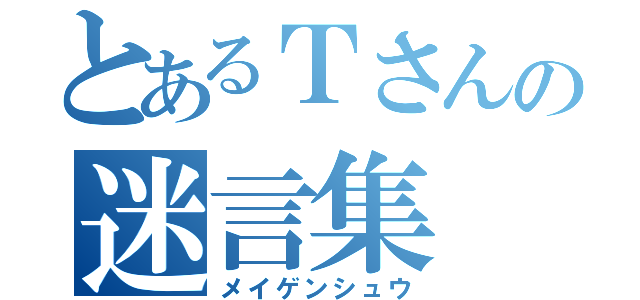 とあるＴさんの迷言集（メイゲンシュウ）