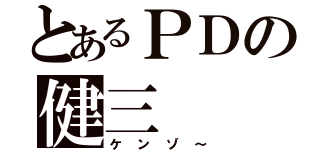 とあるＰＤの健三（ケンゾ～）