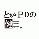 とあるＰＤの健三（ケンゾ～）