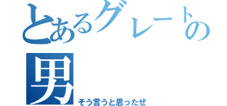 とあるグレートマックスの男（そう言うと思ったぜ）