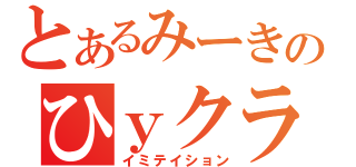 とあるみーきのひｙクラン（イミテイション）