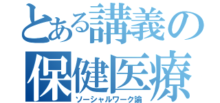 とある講義の保健医療（ソーシャルワーク論）