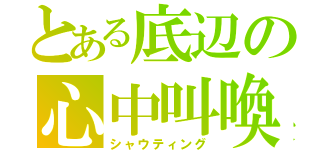 とある底辺の心中叫喚（シャウティング）