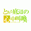 とある底辺の心中叫喚（シャウティング）