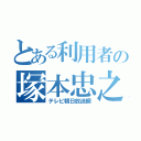 とある利用者の塚本忠之（テレビ朝日放送網）