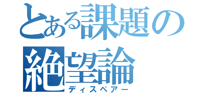 とある課題の絶望論（ディスペアー）