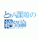 とある課題の絶望論（ディスペアー）