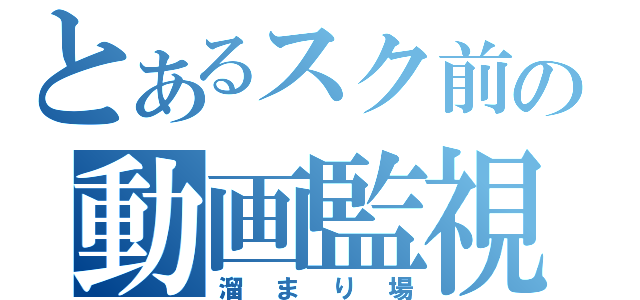 とあるスク前の動画監視部（溜まり場）