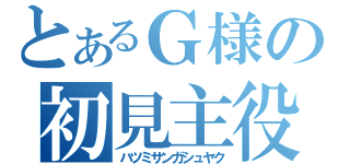 とあるＧ様の初見主役雑談（ハツミサンガシュヤク）