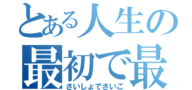 とある人生の最初で最後（さいしょでさいご）