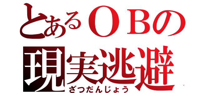 とあるＯＢの現実逃避（ざつだんじょう）