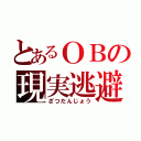 とあるＯＢの現実逃避（ざつだんじょう）