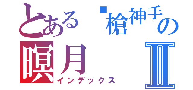 とある步槍神手の暝月Ⅱ（インデックス）