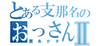 とある支那名のおっさんのⅡ（悪あがき）