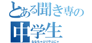 とある聞き専の中学生（ななちゃぷりやふにゃ）