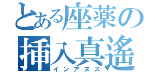 とある座薬の挿入真遙（インアヌス）