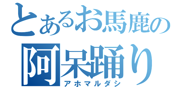 とあるお馬鹿の阿呆踊り（アホマルダシ）