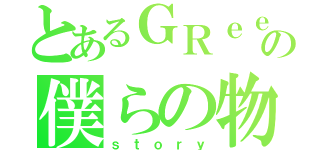 とあるＧＲｅｅｅｅＮの僕らの物語（ｓｔｏｒｙ）