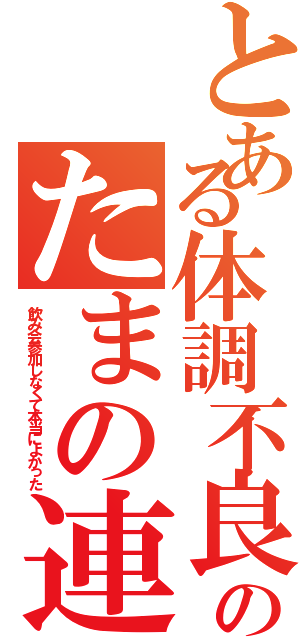 とある体調不良のたまの連行（飲み会参加しなくて本当によかった）