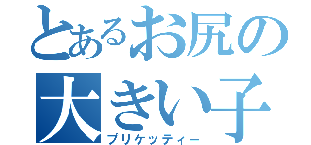 とあるお尻の大きい子（プリケッティー）