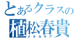 とあるクラスの植松春貴（メタルギア）