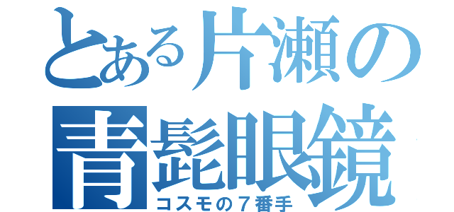 とある片瀬の青髭眼鏡（コスモの７番手）