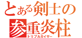 とある剣士の参重炎柱（トリプルガイザー）