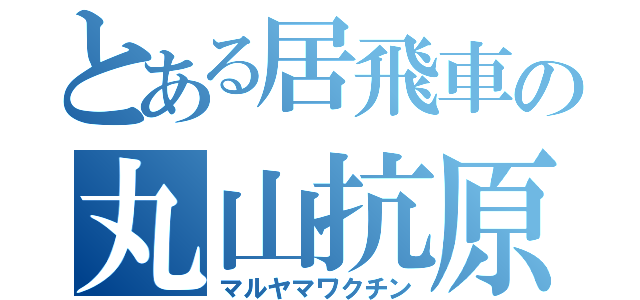 とある居飛車の丸山抗原（マルヤマワクチン）