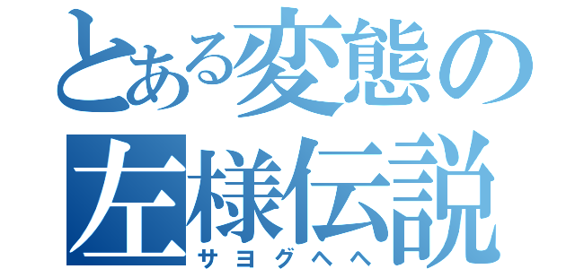 とある変態の左様伝説（サヨグヘヘ）