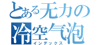 とある无力の冷空气泡（インデックス）