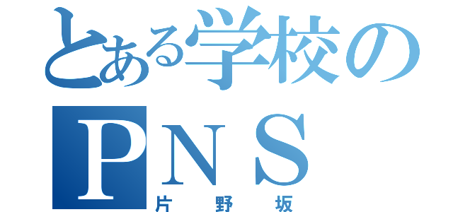 とある学校のＰＮＳ（片野坂）