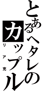 とあるヘタレのカップル（リア充）