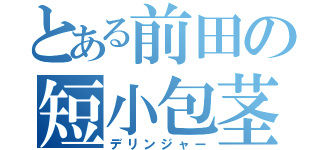 とある前田の短小包茎（デリンジャー）