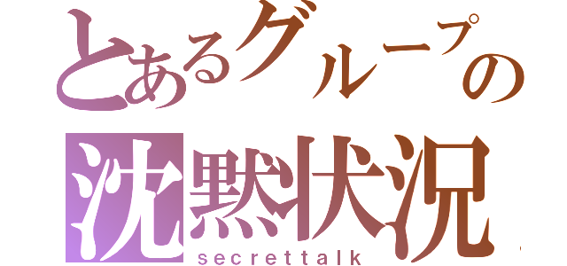 とあるグループの沈黙状況（ｓｅｃｒｅｔｔａｌｋ）