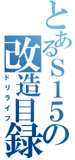 とあるＳ１５の改造目録（ドリライフ）