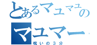 とあるマユマユのマユマーユ（呪いの３分）