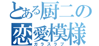 とある厨二の恋愛模様（ガラスラブ）